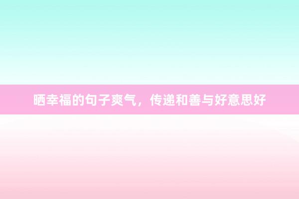晒幸福的句子爽气，传递和善与好意思好